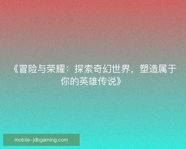 《冒险与荣耀：探索奇幻世界，塑造属于你的英雄传说》