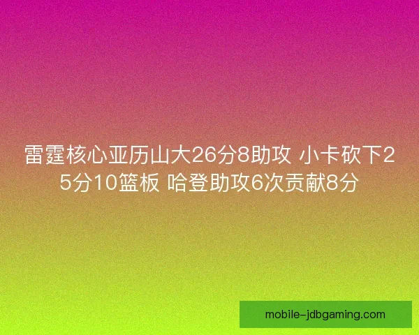 雷霆核心亚历山大26分8助攻 小卡砍下25分10篮板 哈登助攻6次贡献8分