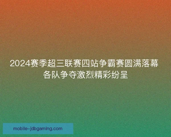 2024赛季超三联赛四站争霸赛圆满落幕 各队争夺激烈精彩纷呈