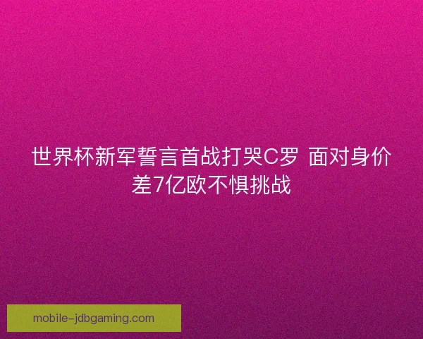 世界杯新军誓言首战打哭C罗 面对身价差7亿欧不惧挑战