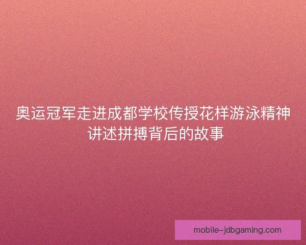 奥运冠军走进成都学校传授花样游泳精神 讲述拼搏背后的故事